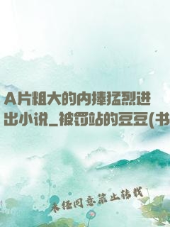 A片粗大的内捧猛烈进出小说