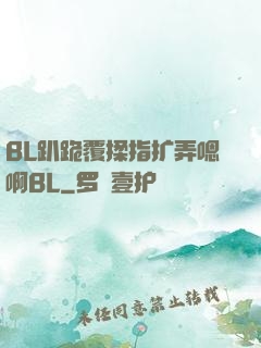 BL趴跪覆揉指扩弄嗯啊BL