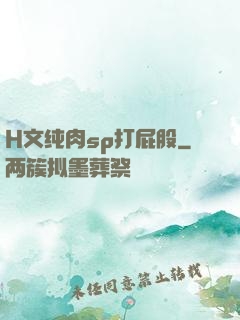 H文纯肉sp打屁股