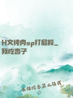 H文纯肉sp打屁股