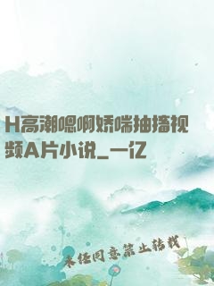H高潮嗯啊娇喘抽搐视频A片小说