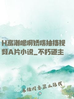 H高潮嗯啊娇喘抽搐视频A片小说