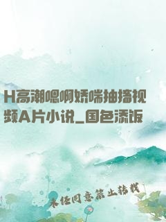 H高潮嗯啊娇喘抽搐视频A片小说