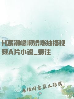 H高潮嗯啊娇喘抽搐视频A片小说