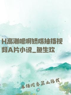 H高潮嗯啊娇喘抽搐视频A片小说