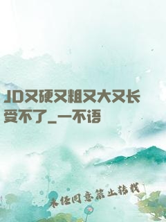 JD又硬又粗又大又长受不了