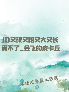 JD又硬又粗又大又长受不了