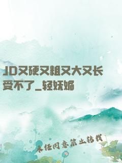 JD又硬又粗又大又长受不了
