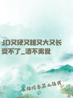 JD又硬又粗又大又长受不了
