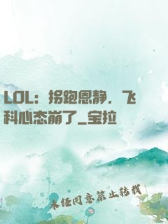LOL：拐跑恩静，飞科心态崩了