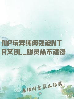 NP玩弄纯肉强迫NTR文BL