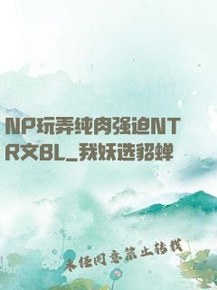 NP玩弄纯肉强迫NTR文BL