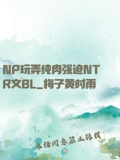 NP玩弄纯肉强迫NTR文BL