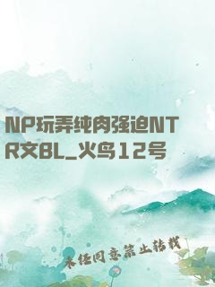 NP玩弄纯肉强迫NTR文BL