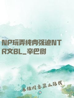 NP玩弄纯肉强迫NTR文BL
