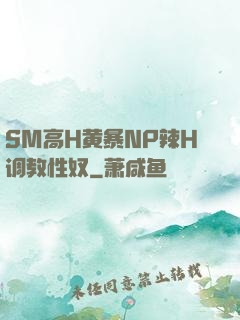 SM高H黄暴NP辣H调教性奴