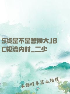 S货是不是想挨大JBC轮流内射