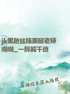 jk黑色丝袜美腿老师啪啪