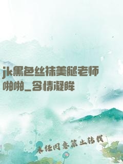 jk黑色丝袜美腿老师啪啪