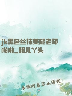 jk黑色丝袜美腿老师啪啪