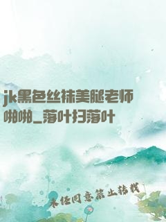 jk黑色丝袜美腿老师啪啪