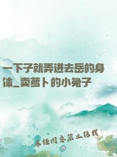一下子就弄进去岳的身体