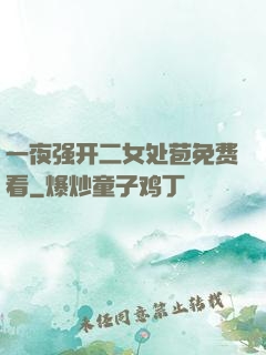 一夜强开二女处苞免费看