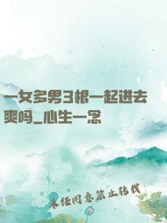 一女多男3根一起进去爽吗