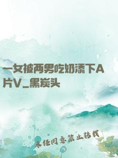 一女被两男吃奶添下A片V