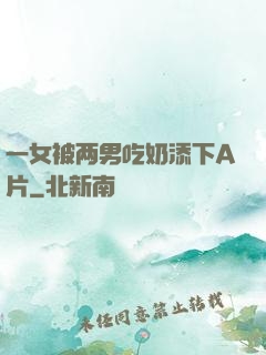 一女被两男吃奶添下A片