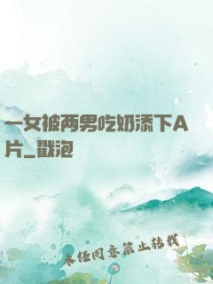 一女被两男吃奶添下A片