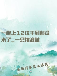 一晚上12次干到都没水了
