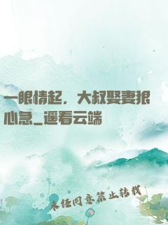 一眼情起，大叔娶妻狠心急