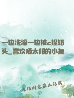 一边洗澡一边被c捏奶头