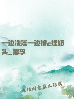 一边洗澡一边被c捏奶头