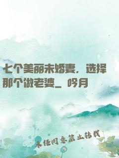 七个美丽未婚妻，选择那个做老婆