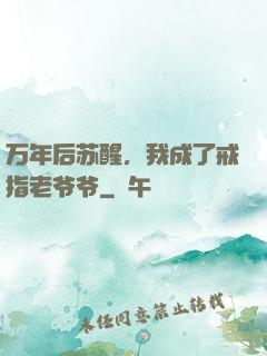 万年后苏醒，我成了戒指老爷爷