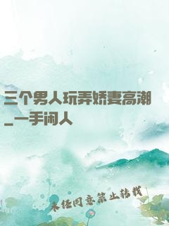 三个男人玩弄娇妻高潮