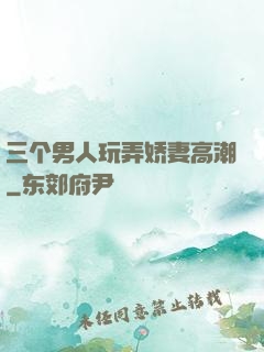 三个男人玩弄娇妻高潮