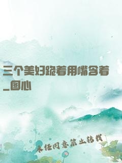 三个美妇跪着用嘴含着
