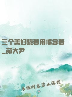三个美妇跪着用嘴含着