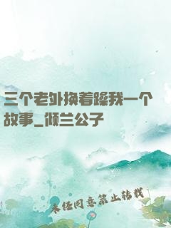 三个老外换着躁我一个故事