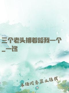 三个老头拥着躁我一个