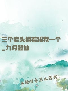 三个老头拥着躁我一个