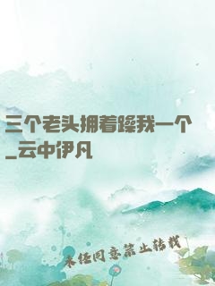 三个老头拥着躁我一个
