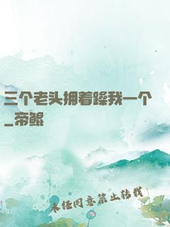 三个老头拥着躁我一个