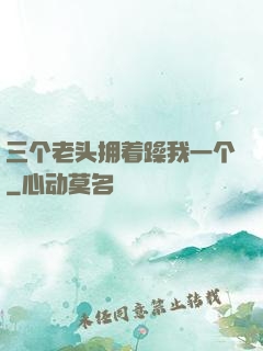 三个老头拥着躁我一个