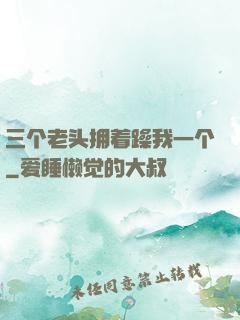 三个老头拥着躁我一个