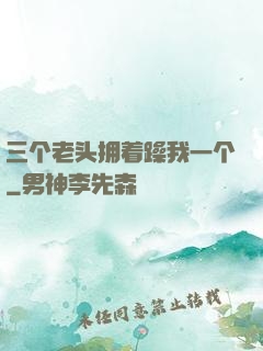 三个老头拥着躁我一个