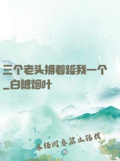 三个老头拥着躁我一个
